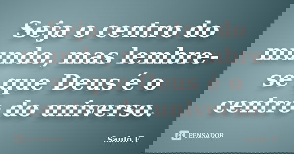 Seja o centro do mundo, mas lembre-se que Deus é o centro do universo.... Frase de Saulo F..