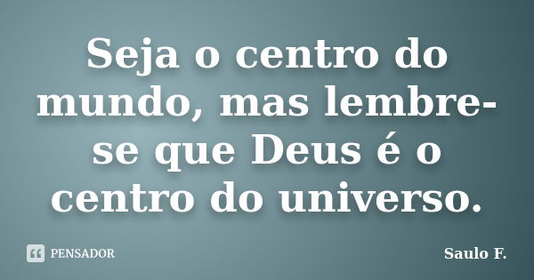 Seja o centro do mundo, mas lembre-se que Deus é o centro do universo.... Frase de Saulo F..