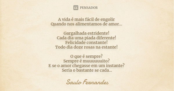 A vida é mais fácil de engolir Quando nos alimentamos de amor... Gargalhada estridente! Cada dia uma piada diferente! Felicidade constante! Todo dia doze rosas ... Frase de Saulo Fernandes.