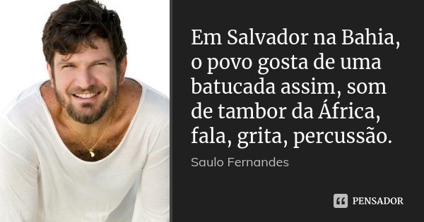 Em Salvador na Bahia, o povo gosta de uma batucada assim, som de tambor da África, fala, grita, percussão.... Frase de Saulo Fernandes.