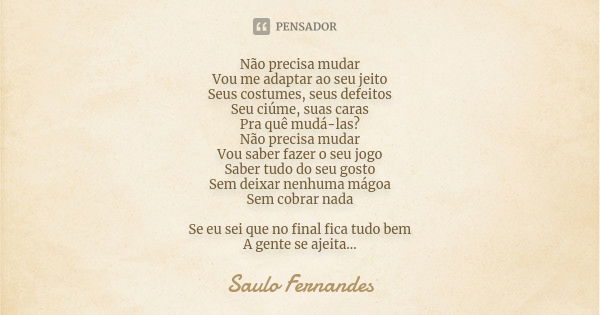 Não precisa mudar Vou me adaptar ao seu jeito Seus costumes, seus defeitos Seu ciúme, suas caras Pra quê mudá-las? Não precisa mudar Vou saber fazer o seu jogo ... Frase de Saulo Fernandes.