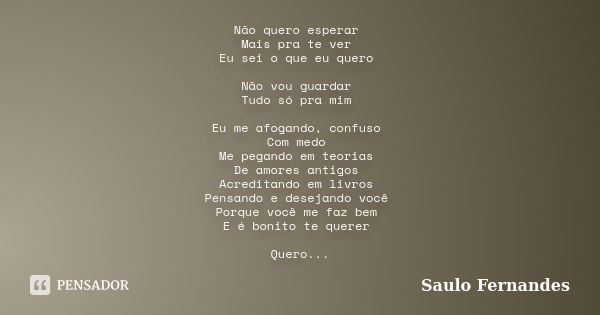 Não quero esperar Mais pra te ver Eu sei o que eu quero Não vou guardar Tudo só pra mim Eu me afogando, confuso Com medo Me pegando em teorias De amores antigos... Frase de Saulo Fernandes.