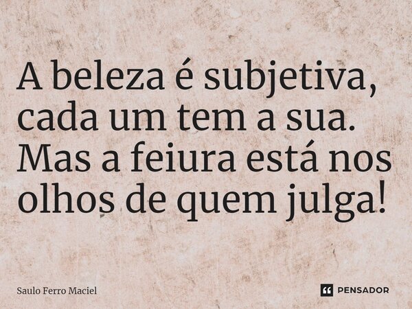 A beleza é subjetiva, cada um tem a sua. Mas a feiura está nos olhos de quem julga!⁠... Frase de Saulo Ferro Maciel.