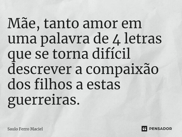 ⁠Mãe, tanto amor em uma palavra de 4 letras que se torna difícil descrever a compaixão dos filhos a estas guerreiras.... Frase de Saulo Ferro Maciel.