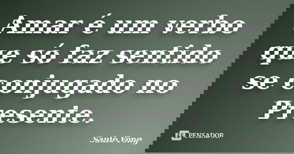 Amar é um verbo que só faz sentido se conjugado no Presente.... Frase de Saulo Fong.