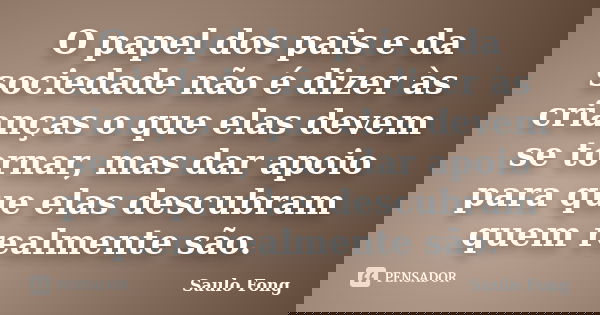 O papel dos pais e da sociedade não é dizer às crianças o que elas devem se tornar, mas dar apoio para que elas descubram quem realmente são.... Frase de Saulo Fong.