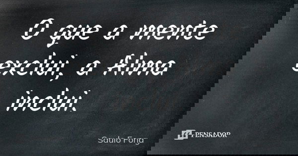 O que a mente exclui, a Alma inclui.... Frase de Saulo Fong.