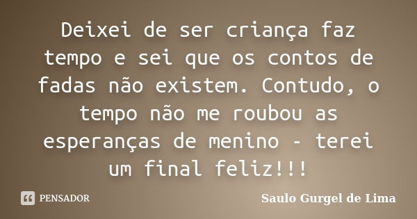 Deixei de ser criança faz tempo e sei que os contos de fadas não existem. Contudo, o tempo não me roubou as esperanças de menino - terei um final feliz!!!... Frase de Saulo Gurgel de Lima.