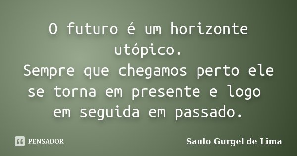 O futuro é um horizonte utópico. Sempre que chegamos perto ele se torna em presente e logo em seguida em passado.... Frase de Saulo Gurgel de Lima.
