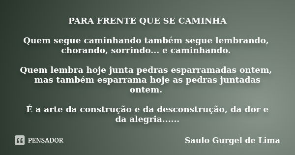 PARA FRENTE QUE SE CAMINHA Quem segue caminhando também segue lembrando, chorando, sorrindo... e caminhando. Quem lembra hoje junta pedras esparramadas ontem, m... Frase de Saulo Gurgel de Lima.