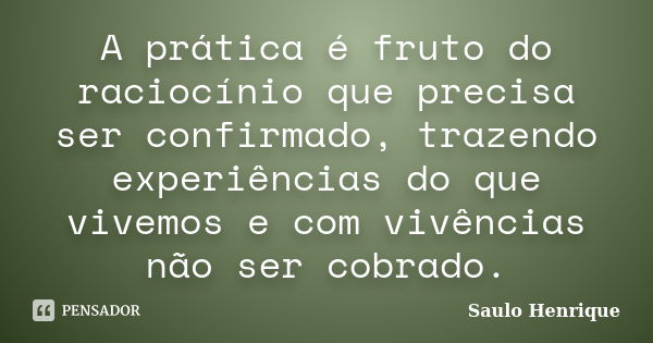 A prática é fruto do raciocínio que precisa ser confirmado, trazendo experiências do que vivemos e com vivências não ser cobrado.... Frase de Saulo Henrique.