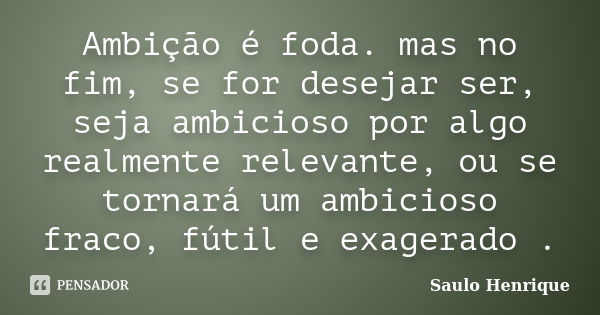 Ambição é foda. mas no fim, se for desejar ser, seja ambicioso por algo realmente relevante, ou se tornará um ambicioso fraco, fútil e exagerado .... Frase de Saulo Henrique.