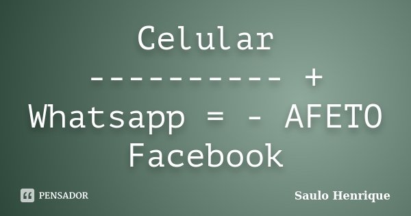 Celular ---------- + Whatsapp = - AFETO Facebook... Frase de Saulo Henrique.