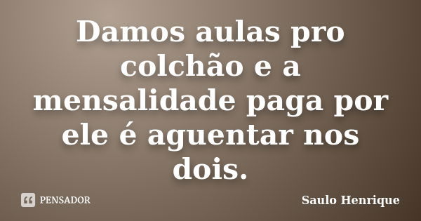 Damos aulas pro colchão e a mensalidade paga por ele é aguentar nos dois.... Frase de Saulo Henrique.