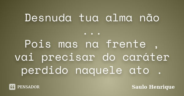 Desnuda tua alma não ... Pois mas na frente , vai precisar do caráter perdido naquele ato .... Frase de Saulo Henrique.