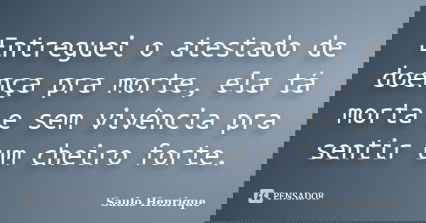 Entreguei o atestado de doença pra morte, ela tá morta e sem vivência pra sentir um cheiro forte.... Frase de Saulo Henrique.