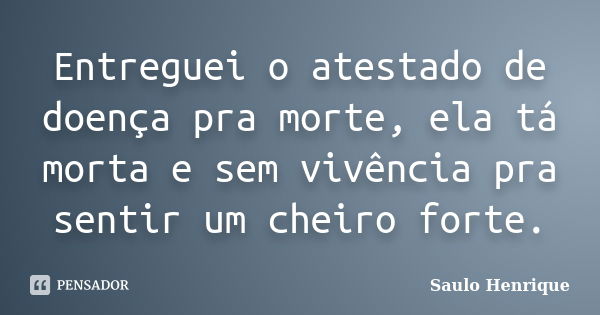 Entreguei o atestado de doença pra morte, ela tá morta e sem vivência pra sentir um cheiro forte.... Frase de Saulo Henrique.