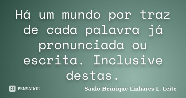 Há um mundo por traz de cada palavra já pronunciada ou escrita. Inclusive destas.... Frase de Saulo Henrique Linhares L. Leite.