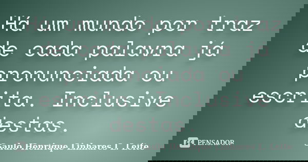 Há um mundo por traz de cada palavra já pronunciada ou escrita. Inclusive destas.... Frase de Saulo Henrique Linhares L. Leite.