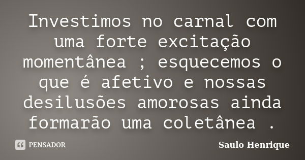 Investimos no carnal com uma forte excitação momentânea ; esquecemos o que é afetivo e nossas desilusões amorosas ainda formarão uma coletânea .... Frase de Saulo Henrique.