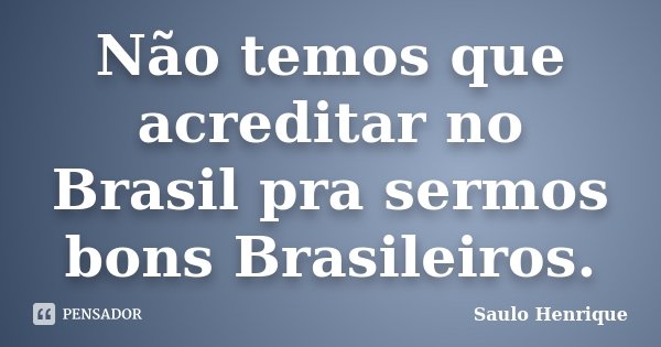 Não temos que acreditar no Brasil pra sermos bons Brasileiros.... Frase de Saulo Henrique.