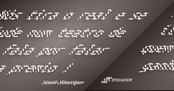 Nós tira o real e se ilude num teatro de quem fala por falar ganha premio !... Frase de Saulo Henrique.
