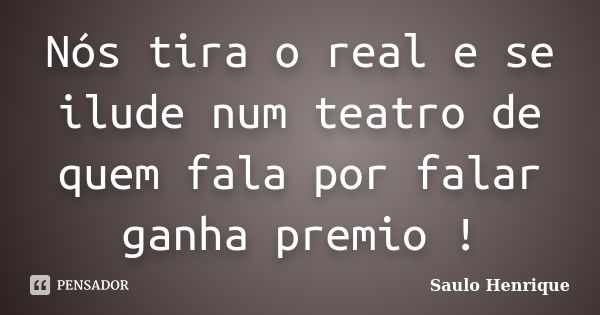 Nós tira o real e se ilude num teatro de quem fala por falar ganha premio !... Frase de Saulo Henrique.