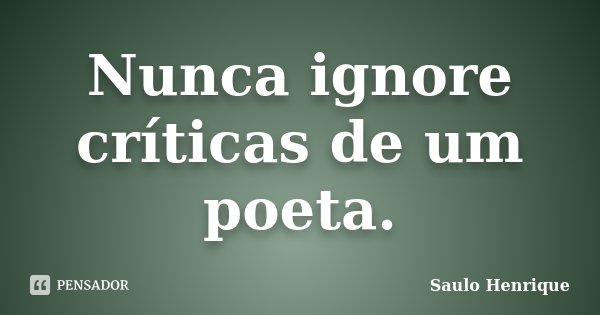 Nunca ignore críticas de um poeta.... Frase de Saulo Henrique.