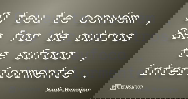 O teu te convém , Se for de outros te sufoca , interiormente .... Frase de Saulo Henrique.