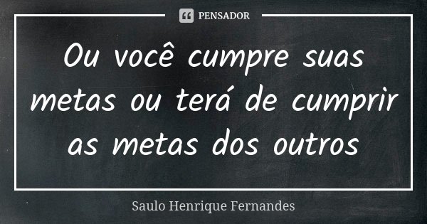 Ou você cumpre suas metas ou terá de cumprir as metas dos outros... Frase de Saulo Henrique Fernandes.