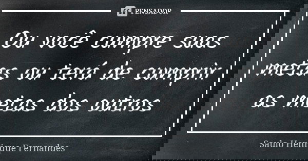 Ou você cumpre suas metas ou terá de cumprir as metas dos outros... Frase de Saulo Henrique Fernandes.