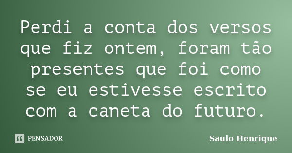 Perdi a conta dos versos que fiz ontem, foram tão presentes que foi como se eu estivesse escrito com a caneta do futuro.... Frase de Saulo Henrique.