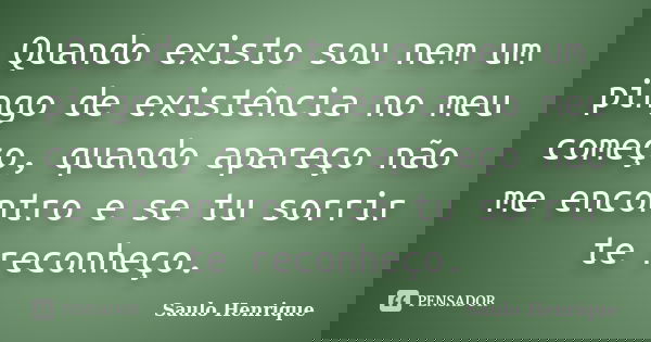 Quando existo sou nem um pingo de existência no meu começo, quando apareço não me encontro e se tu sorrir te reconheço.... Frase de Saulo Henrique.