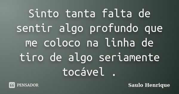 Sinto tanta falta de sentir algo profundo que me coloco na linha de tiro de algo seriamente tocável .... Frase de Saulo Henrique.