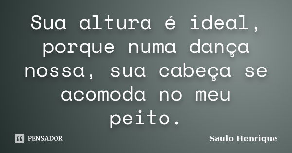 Sua altura é ideal, porque numa dança nossa, sua cabeça se acomoda no meu peito.... Frase de Saulo Henrique.