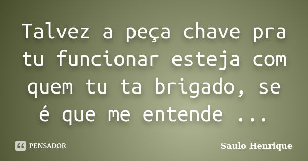 Talvez a peça chave pra tu funcionar esteja com quem tu ta brigado, se é que me entende ...... Frase de Saulo Henrique.