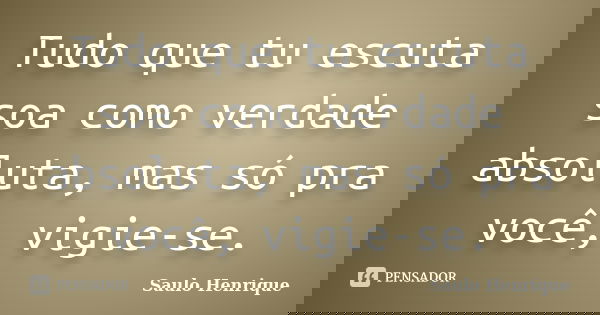 Tudo que tu escuta soa como verdade absoluta, mas só pra você, vigie-se.... Frase de Saulo Henrique.
