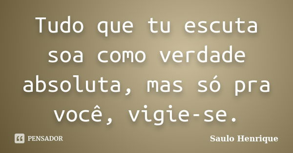 Tudo que tu escuta soa como verdade absoluta, mas só pra você, vigie-se.... Frase de Saulo Henrique.