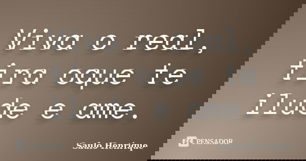 Viva o real, tira oque te ilude e ame.... Frase de Saulo Henrique.