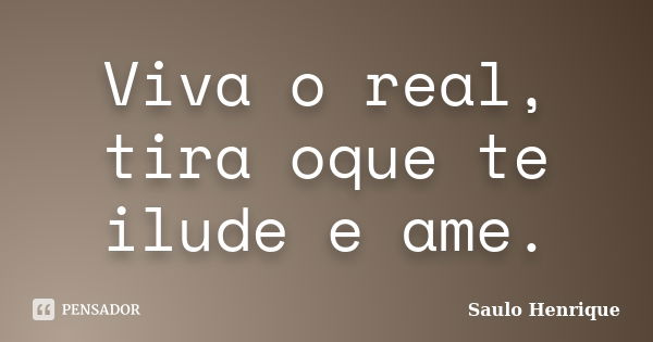 Viva o real, tira oque te ilude e ame.... Frase de Saulo Henrique.