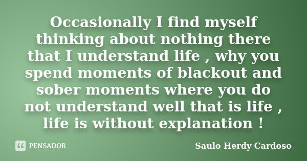 Occasionally I find myself thinking about nothing there that I understand life , why you spend moments of blackout and sober moments where you do not understand... Frase de Saulo Herdy Cardoso.