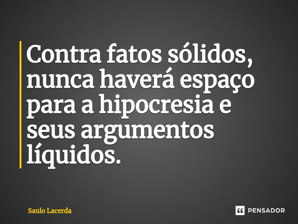 ⁠Contra fatos sólidos, nunca haverá espaço para a hipocresia e seus argumentos líquidos.... Frase de Saulo Lacerda.