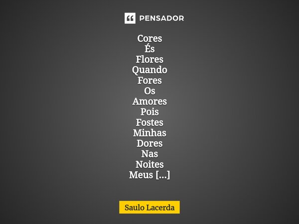 ⁠Cores És Flores Quando Fores Os Amores Pois Fostes Minhas Dores Nas Noites Meus Açoites Utopia Fugaz Vigia D'Alma.... Frase de Saulo Lacerda.