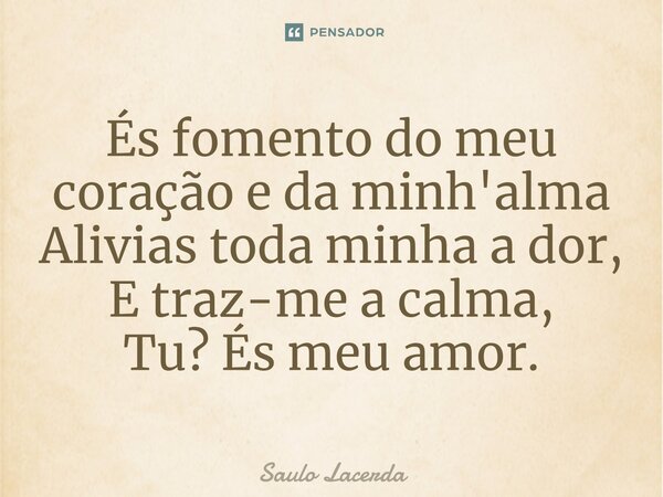 És fomento do meu coração e da minh'alma⁠ Alivias toda minha a dor, E traz-me a calma, Tu? És meu amor.... Frase de Saulo Lacerda.