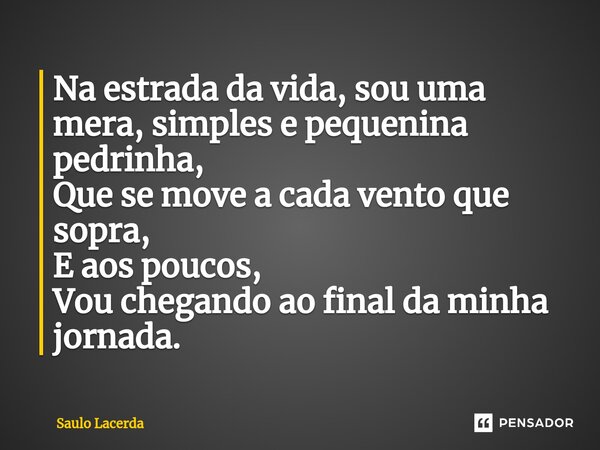 ⁠Na estrada da vida, sou uma mera, simples e pequenina pedrinha, Que se move a cada vento que sopra, E aos poucos, Vou chegando ao final da minha jornada.... Frase de Saulo Lacerda.