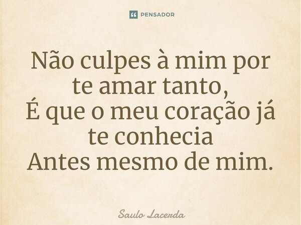 ⁠Não culpes à mim por te amar tanto, É que o meu coração já te conhecia Antes mesmo de mim.... Frase de Saulo Lacerda.