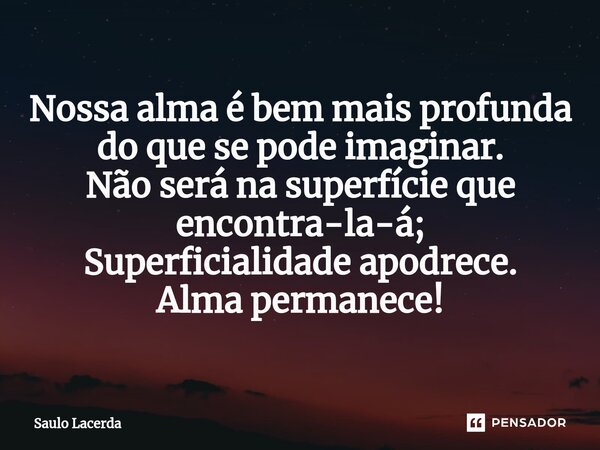 ⁠Nossa alma é bem mais profunda do que se pode imaginar. Não será na superfície que encontra-la-á; Superficialidade apodrece. Alma permanece!... Frase de Saulo Lacerda.