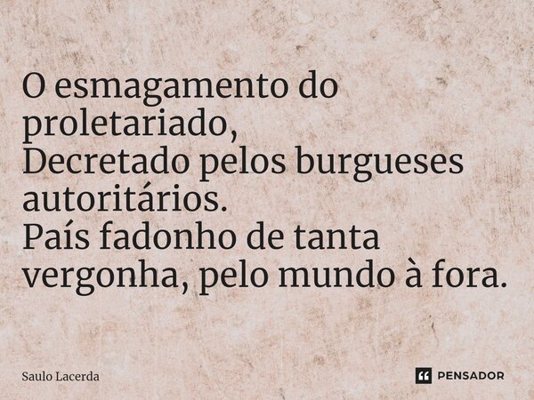 ⁠O esmagamento do proletariado, Decretado pelos burgueses autoritários. País fadonho de tanta vergonha, pelo mundo à fora.... Frase de Saulo Lacerda.