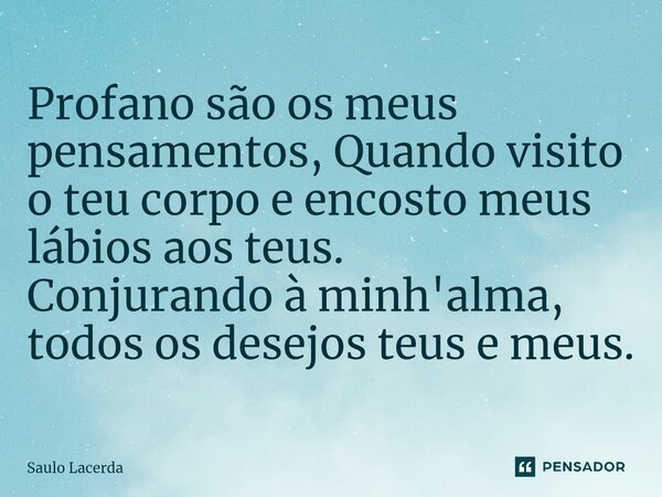 ⁠Profano são os meus pensamentos, Quando visito o teu corpo e encosto meus lábios aos teus. Conjurando à minh'alma, todos os desejos teus e meus.... Frase de Saulo Lacerda.