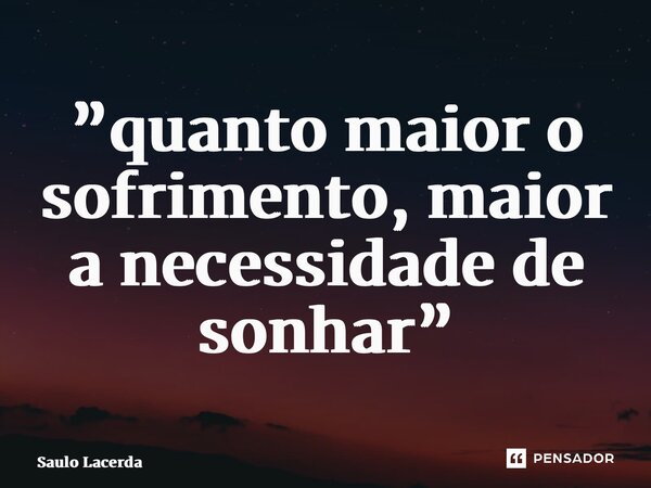 ⁠”quanto maior o sofrimento, maior a necessidade de sonhar”... Frase de Saulo Lacerda.